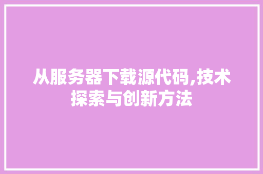 从服务器下载源代码,技术探索与创新方法