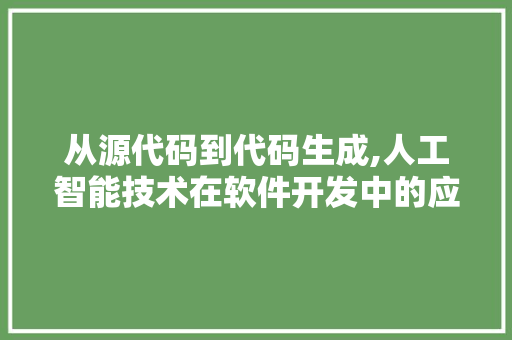 从源代码到代码生成,人工智能技术在软件开发中的应用与未来展望