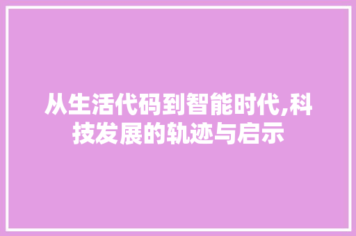 从生活代码到智能时代,科技发展的轨迹与启示