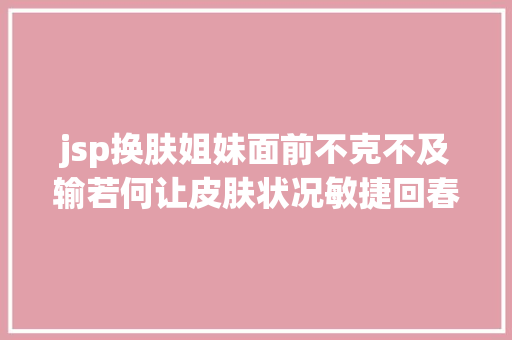 jsp换肤姐妹面前不克不及输若何让皮肤状况敏捷回春