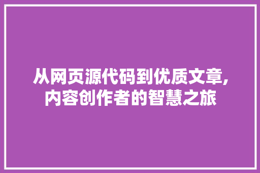 从网页源代码到优质文章,内容创作者的智慧之旅