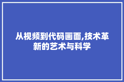 从视频到代码画面,技术革新的艺术与科学