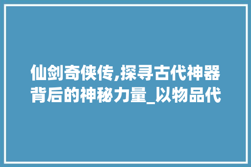 仙剑奇侠传,探寻古代神器背后的神秘力量_以物品代码为线索