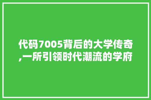 代码7005背后的大学传奇,一所引领时代潮流的学府