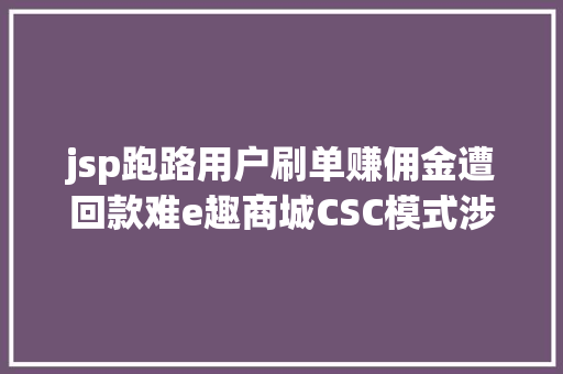 jsp跑路用户刷单赚佣金遭回款难e趣商城CSC模式涉传销永远关停