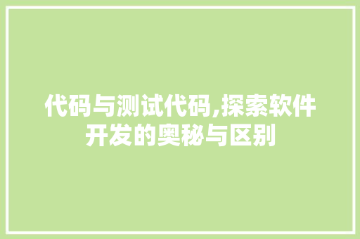 代码与测试代码,探索软件开发的奥秘与区别