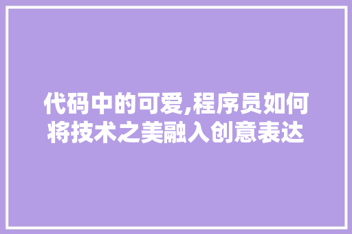 代码中的可爱,程序员如何将技术之美融入创意表达