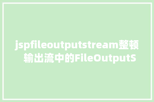 jspfileoutputstream整顿  输出流中的FileOutputStream