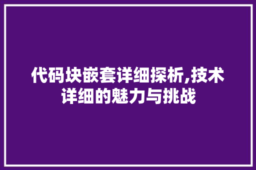 代码块嵌套详细探析,技术详细的魅力与挑战