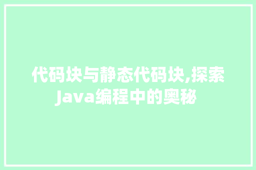 代码块与静态代码块,探索Java编程中的奥秘