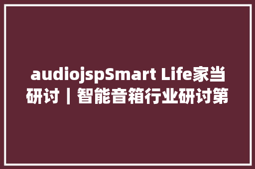 audiojspSmart Life家当研讨｜智能音箱行业研讨第四期 Webpack