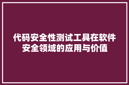 代码安全性测试工具在软件安全领域的应用与价值