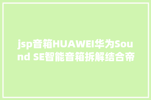 jsp音箱HUAWEI华为Sound SE智能音箱拆解结合帝瓦雷设计HarmonyOS体系