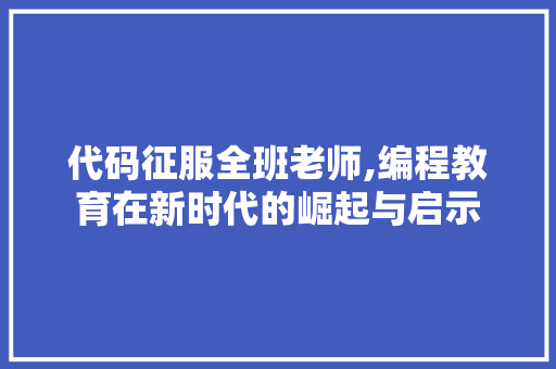 代码征服全班老师,编程教育在新时代的崛起与启示