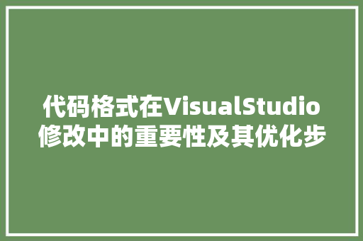 代码格式在VisualStudio修改中的重要性及其优化步骤