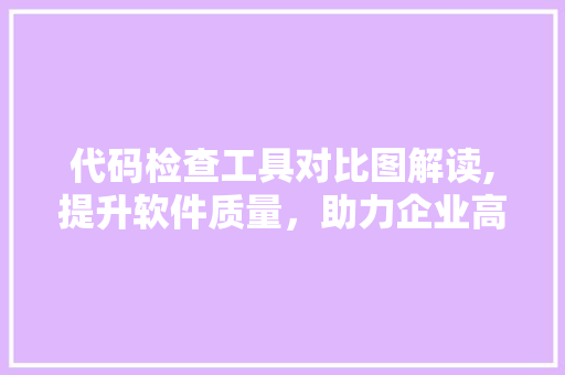 代码检查工具对比图解读,提升软件质量，助力企业高效发展