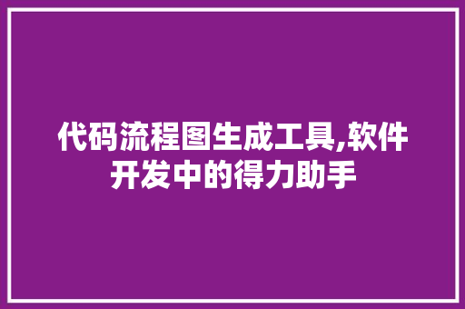 代码流程图生成工具,软件开发中的得力助手