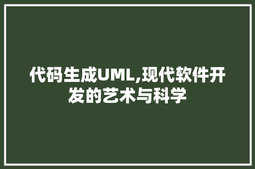 代码生成UML,现代软件开发的艺术与科学