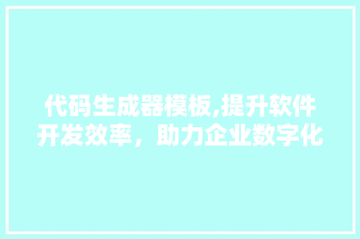 代码生成器模板,提升软件开发效率，助力企业数字化转型