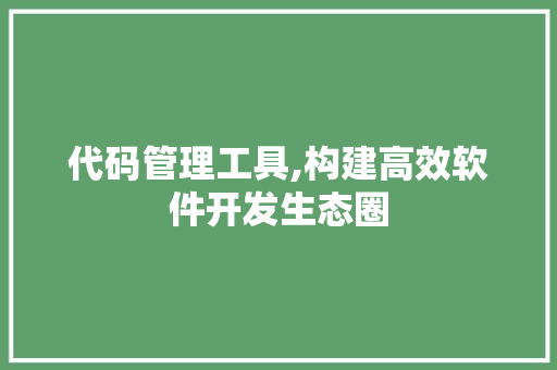 代码管理工具,构建高效软件开发生态圈