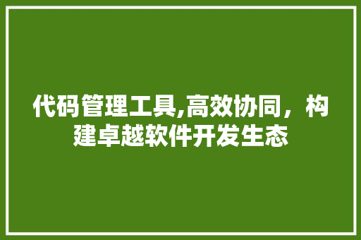 代码管理工具,高效协同，构建卓越软件开发生态