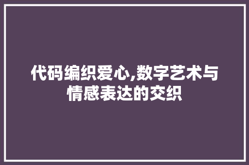 代码编织爱心,数字艺术与情感表达的交织