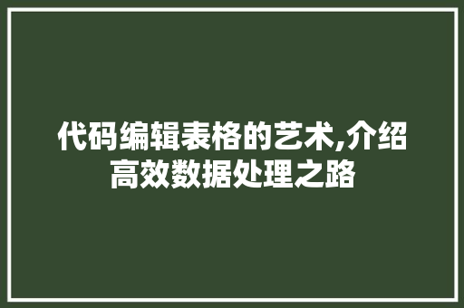 代码编辑表格的艺术,介绍高效数据处理之路