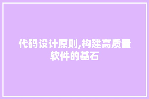 代码设计原则,构建高质量软件的基石