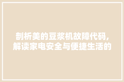 剖析美的豆浆机故障代码,解读家电安全与便捷生活的密钥