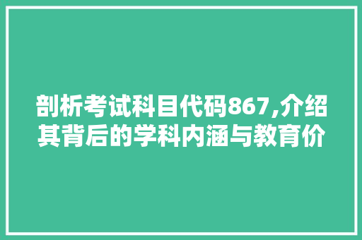 剖析考试科目代码867,介绍其背后的学科内涵与教育价值