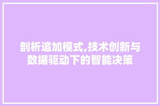 剖析追加模式,技术创新与数据驱动下的智能决策