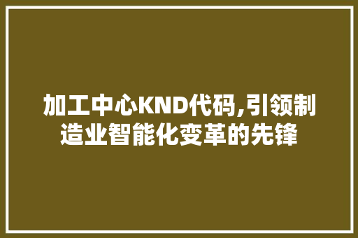 加工中心KND代码,引领制造业智能化变革的先锋