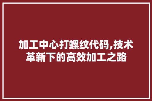 加工中心打螺纹代码,技术革新下的高效加工之路