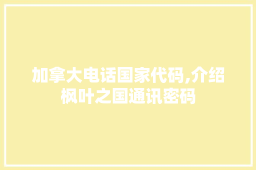 加拿大电话国家代码,介绍枫叶之国通讯密码