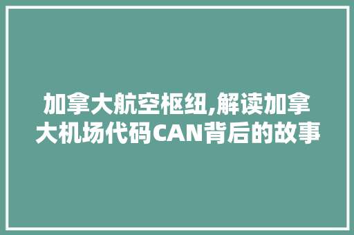 加拿大航空枢纽,解读加拿大机场代码CAN背后的故事