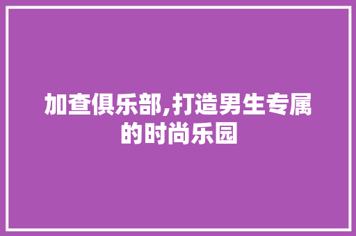 加查俱乐部,打造男生专属的时尚乐园