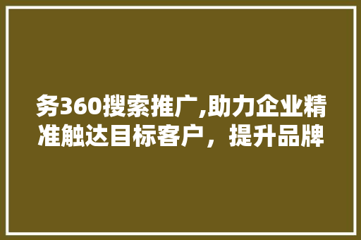 务360搜索推广,助力企业精准触达目标客户，提升品牌影响力