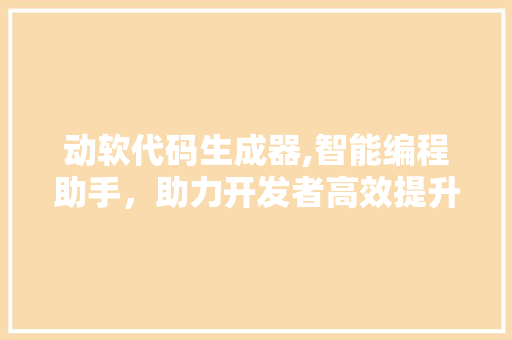 动软代码生成器,智能编程助手，助力开发者高效提升生产力