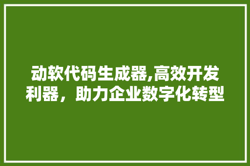 动软代码生成器,高效开发利器，助力企业数字化转型