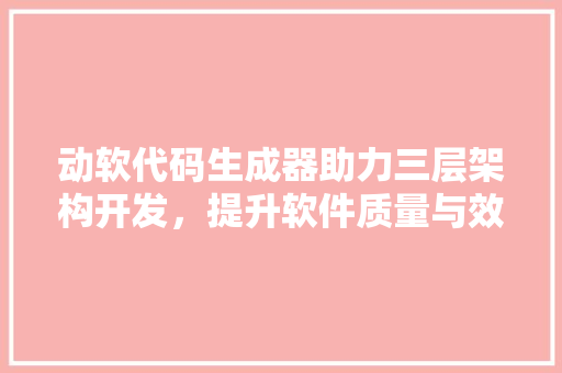 动软代码生成器助力三层架构开发，提升软件质量与效率