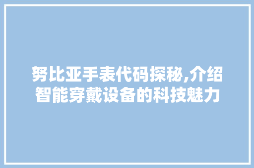 努比亚手表代码探秘,介绍智能穿戴设备的科技魅力