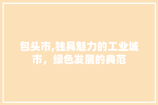 包头市,独具魅力的工业城市，绿色发展的典范