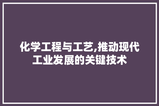 化学工程与工艺,推动现代工业发展的关键技术