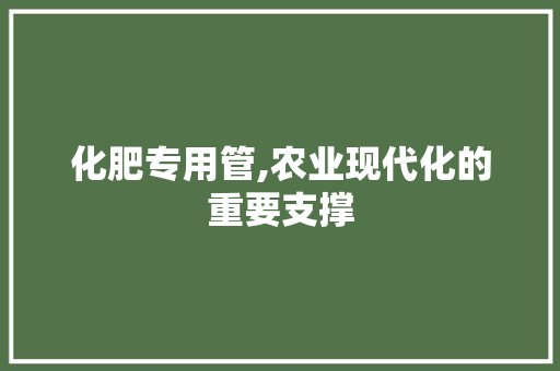 化肥专用管,农业现代化的重要支撑