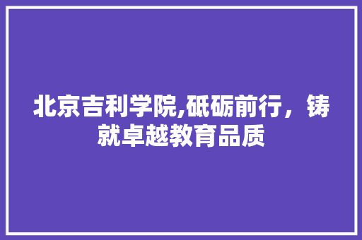 北京吉利学院,砥砺前行，铸就卓越教育品质