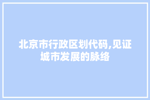 北京市行政区划代码,见证城市发展的脉络