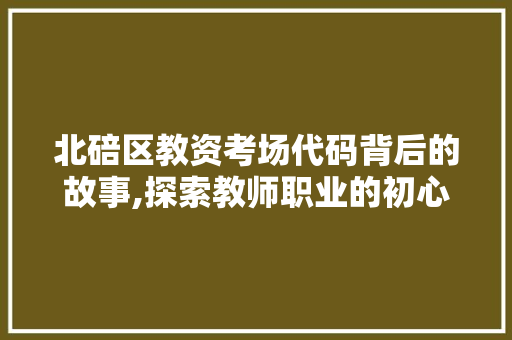 北碚区教资考场代码背后的故事,探索教师职业的初心与使命