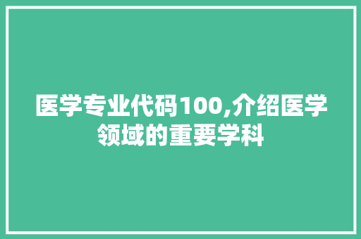 医学专业代码100,介绍医学领域的重要学科