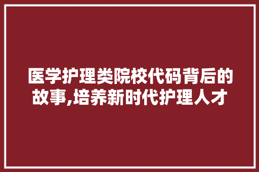 医学护理类院校代码背后的故事,培养新时代护理人才的摇篮