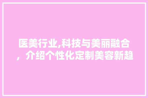 医美行业,科技与美丽融合，介绍个性化定制美容新趋势